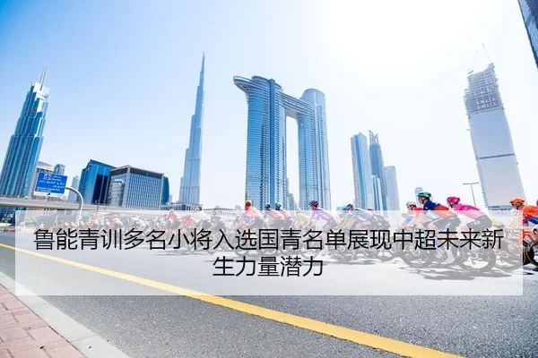 鲁能青训多名小将入选国青名单展现中超未来新生力量潜力