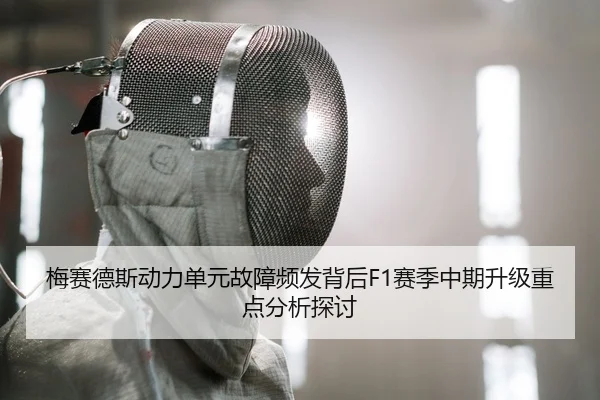 梅赛德斯动力单元故障频发背后F1赛季中期升级重点分析探讨