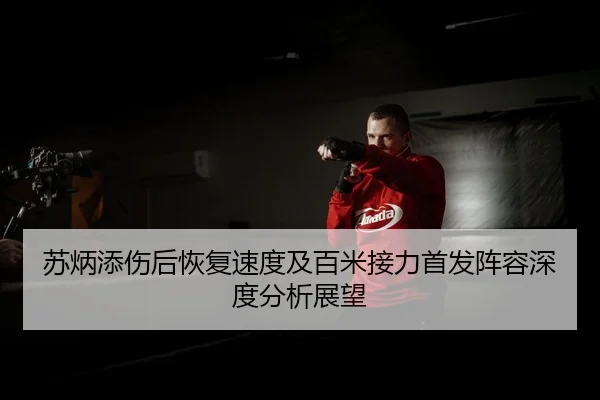 苏炳添伤后恢复速度及百米接力首发阵容深度分析展望